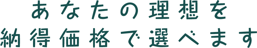 あなたの理想を納得価格で選べます